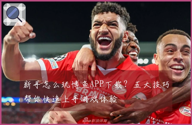 新手怎么玩博鱼APP下载？五大技巧帮你快速上手游戏体验