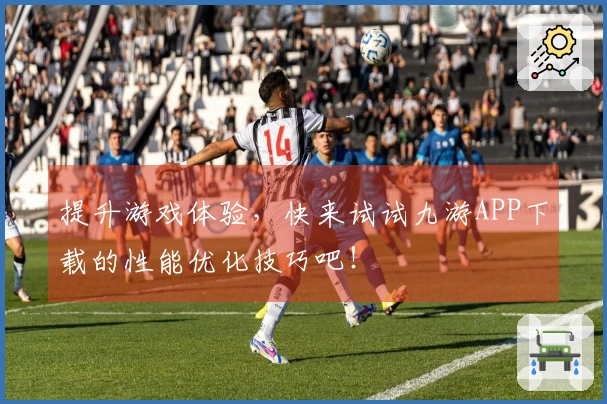 提升游戏体验，快来试试九游APP下载的性能优化技巧吧！
