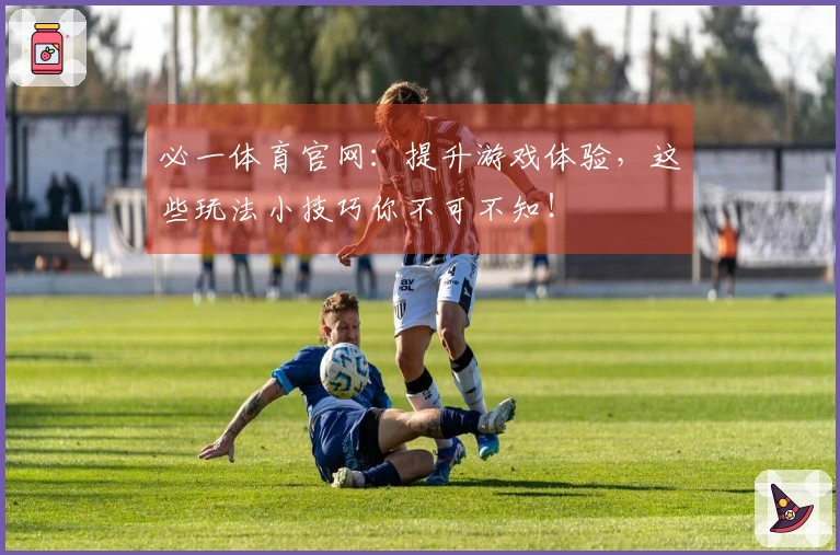 必一体育官网：提升游戏体验，这些玩法小技巧你不可不知！