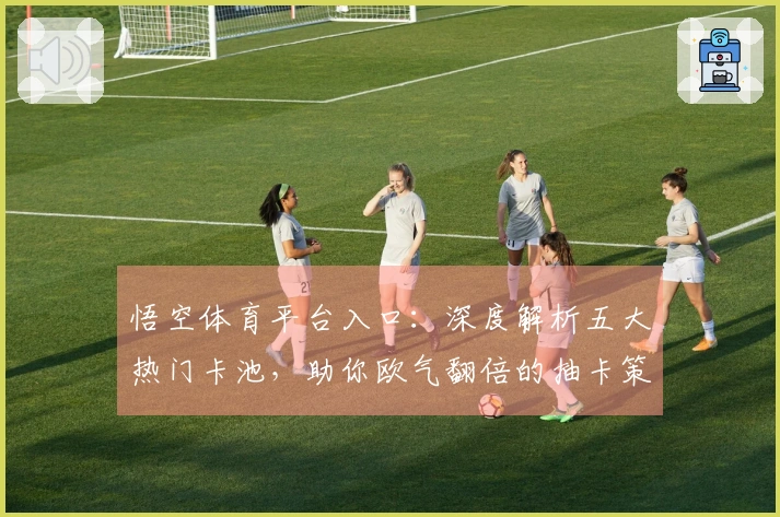 悟空体育平台入口：深度解析五大热门卡池，助你欧气翻倍的抽卡策略