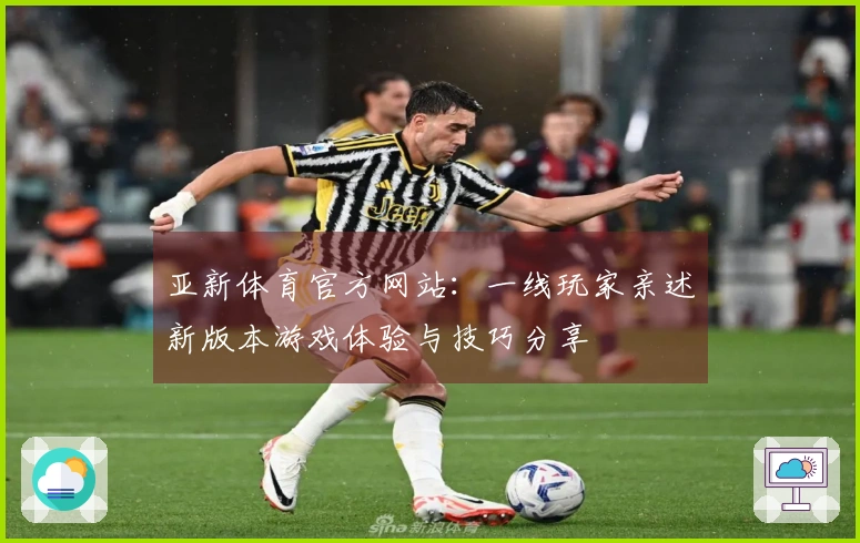亚新体育官方网站：一线玩家亲述新版本游戏体验与技巧分享