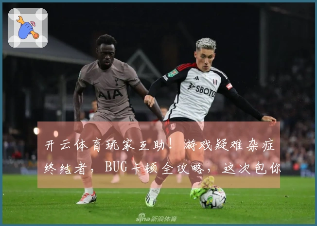 开云体育玩家互助！游戏疑难杂症终结者，BUG卡顿全攻略，这次包你畅玩无忧！