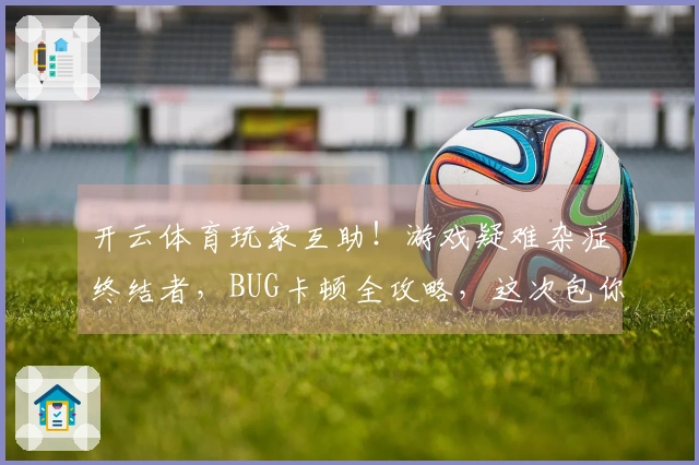 开云体育玩家互助！游戏疑难杂症终结者，BUG卡顿全攻略，这次包你畅玩无忧！