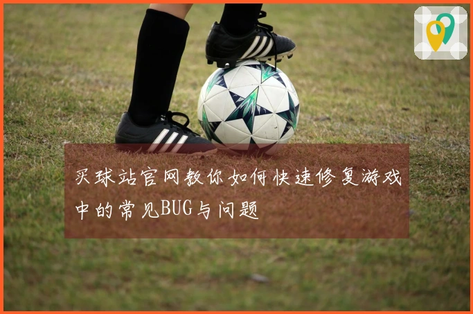 买球站官网教你如何快速修复游戏中的常见BUG与问题