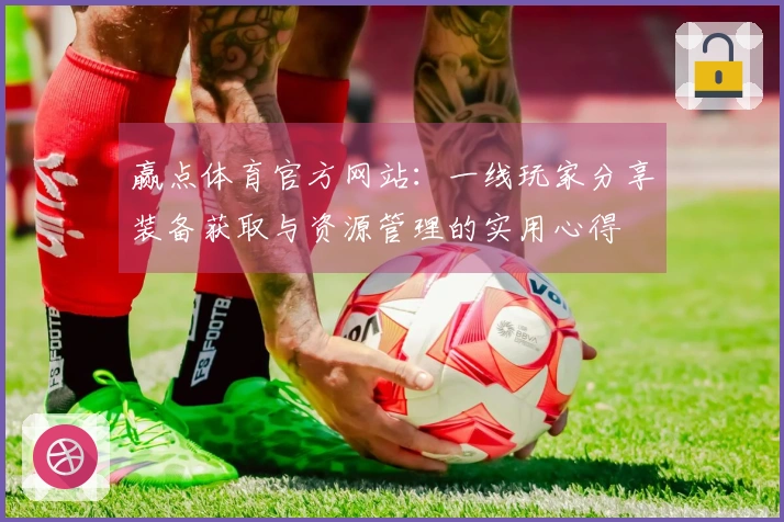 赢点体育官方网站：一线玩家分享装备获取与资源管理的实用心得