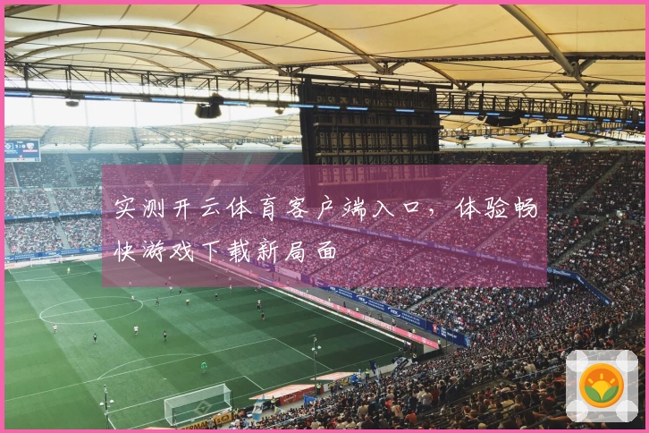 实测开云体育客户端入口，体验畅快游戏下载新局面
