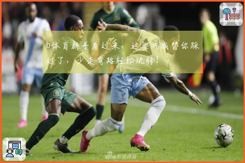 b体育新手看过来，这些坑我替你踩过了，少走弯路轻松玩转！