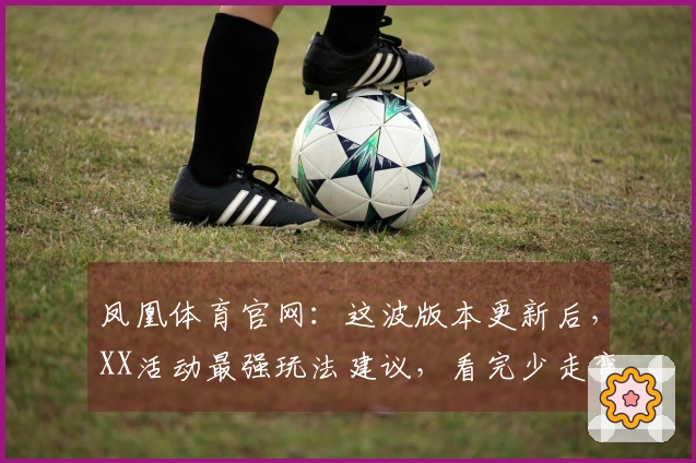 凤凰体育官网：这波版本更新后，XX活动最强玩法建议，看完少走弯路！