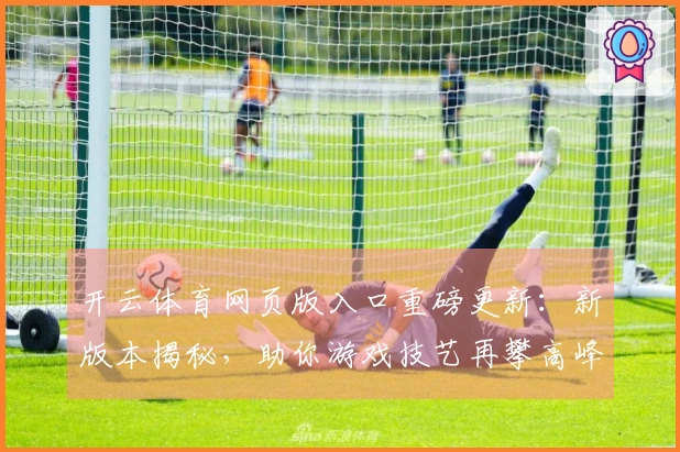 开云体育网页版入口重磅更新：新版本揭秘，助你游戏技艺再攀高峰，收益翻倍！