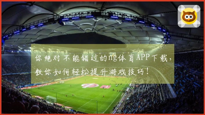 你绝对不能错过的ng体育APP下载，教你如何轻松提升游戏技巧！