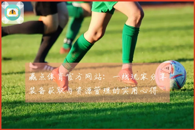 赢点体育官方网站：一线玩家分享装备获取与资源管理的实用心得