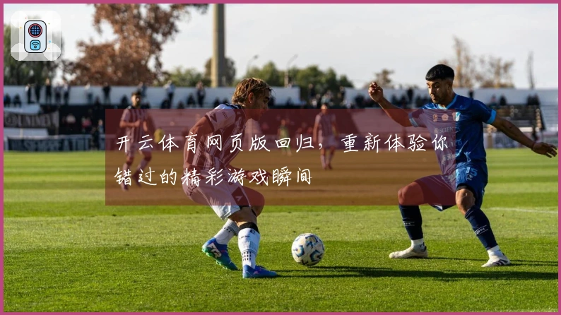 开云体育网页版回归，重新体验你错过的精彩游戏瞬间