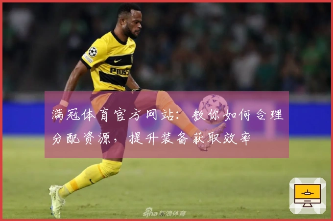 满冠体育官方网站：教你如何合理分配资源，提升装备获取效率