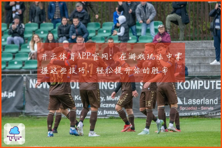 开云体育APP官网：在游戏玩法中掌握这些技巧，轻松提升你的胜率