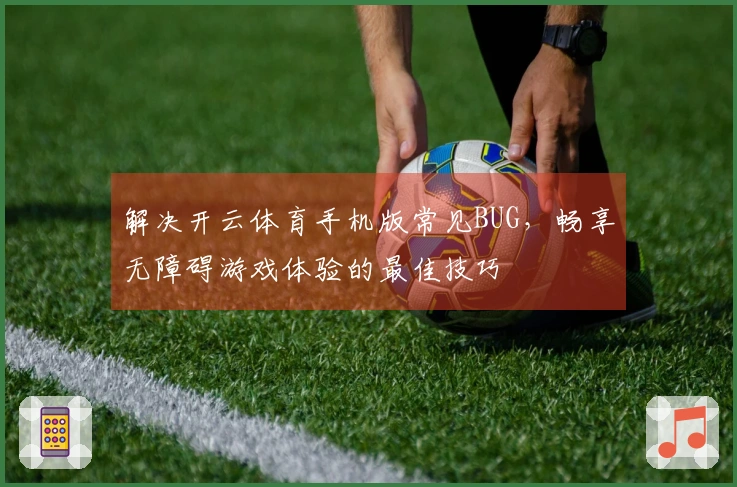 解决开云体育手机版常见BUG，畅享无障碍游戏体验的最佳技巧