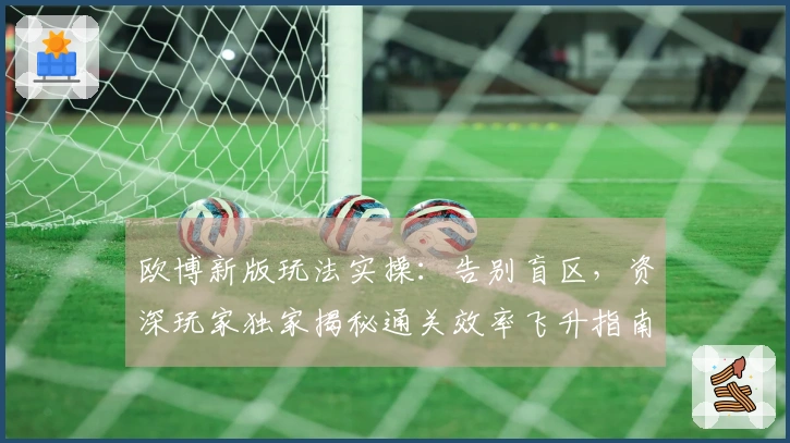 欧博新版玩法实操：告别盲区，资深玩家独家揭秘通关效率飞升指南