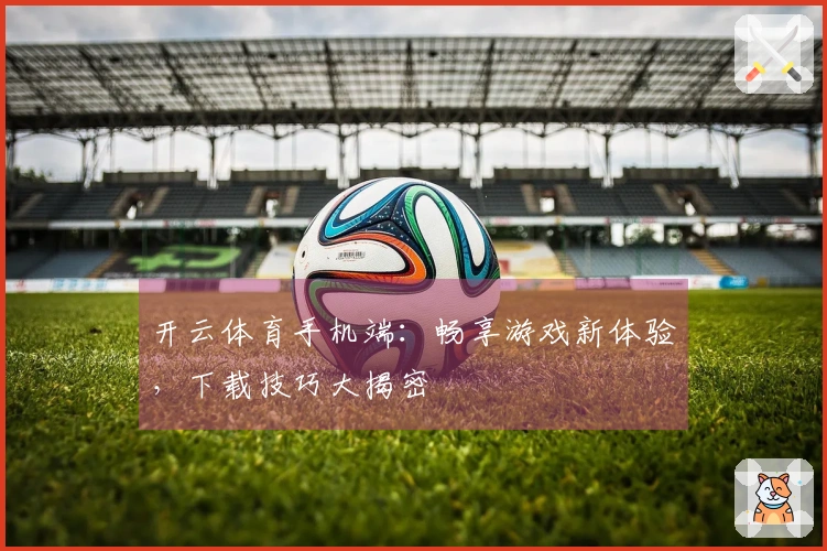 开云体育手机端：畅享游戏新体验，下载技巧大揭密